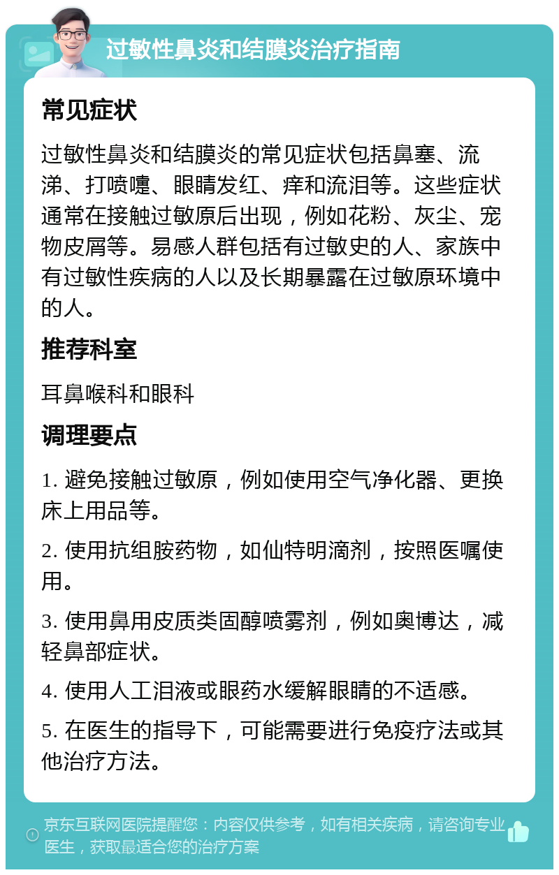 过敏性鼻炎和结膜炎治疗指南 常见症状 过敏性鼻炎和结膜炎的常见症状包括鼻塞、流涕、打喷嚏、眼睛发红、痒和流泪等。这些症状通常在接触过敏原后出现，例如花粉、灰尘、宠物皮屑等。易感人群包括有过敏史的人、家族中有过敏性疾病的人以及长期暴露在过敏原环境中的人。 推荐科室 耳鼻喉科和眼科 调理要点 1. 避免接触过敏原，例如使用空气净化器、更换床上用品等。 2. 使用抗组胺药物，如仙特明滴剂，按照医嘱使用。 3. 使用鼻用皮质类固醇喷雾剂，例如奥博达，减轻鼻部症状。 4. 使用人工泪液或眼药水缓解眼睛的不适感。 5. 在医生的指导下，可能需要进行免疫疗法或其他治疗方法。