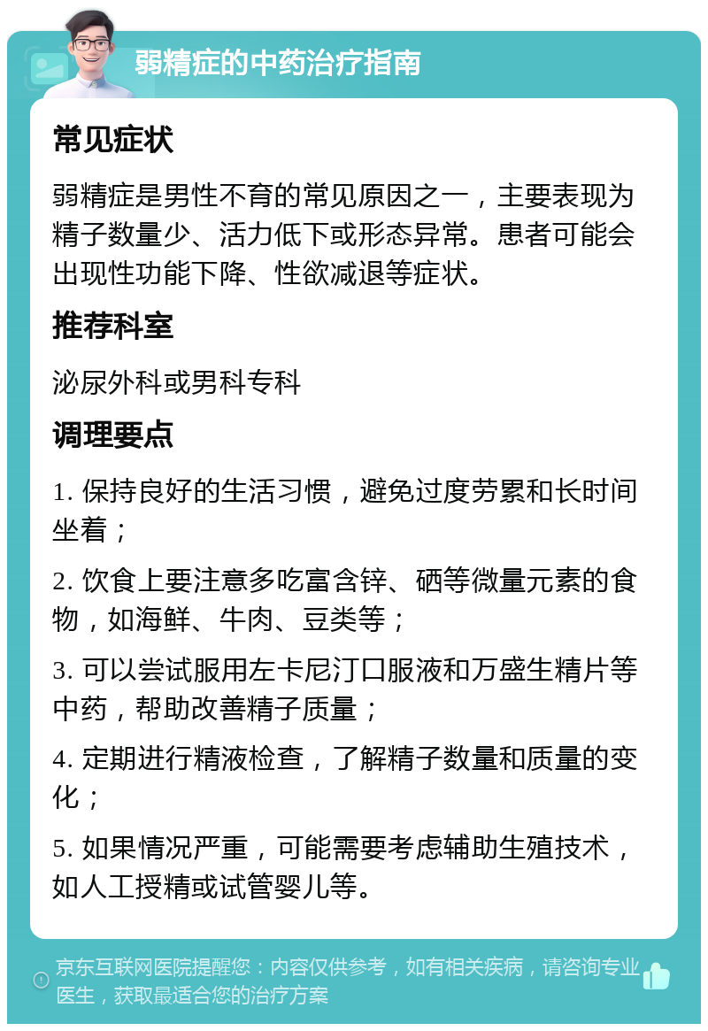 弱精症的中药治疗指南 常见症状 弱精症是男性不育的常见原因之一，主要表现为精子数量少、活力低下或形态异常。患者可能会出现性功能下降、性欲减退等症状。 推荐科室 泌尿外科或男科专科 调理要点 1. 保持良好的生活习惯，避免过度劳累和长时间坐着； 2. 饮食上要注意多吃富含锌、硒等微量元素的食物，如海鲜、牛肉、豆类等； 3. 可以尝试服用左卡尼汀口服液和万盛生精片等中药，帮助改善精子质量； 4. 定期进行精液检查，了解精子数量和质量的变化； 5. 如果情况严重，可能需要考虑辅助生殖技术，如人工授精或试管婴儿等。