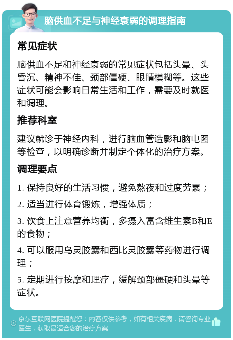 脑供血不足与神经衰弱的调理指南 常见症状 脑供血不足和神经衰弱的常见症状包括头晕、头昏沉、精神不佳、颈部僵硬、眼睛模糊等。这些症状可能会影响日常生活和工作，需要及时就医和调理。 推荐科室 建议就诊于神经内科，进行脑血管造影和脑电图等检查，以明确诊断并制定个体化的治疗方案。 调理要点 1. 保持良好的生活习惯，避免熬夜和过度劳累； 2. 适当进行体育锻炼，增强体质； 3. 饮食上注意营养均衡，多摄入富含维生素B和E的食物； 4. 可以服用乌灵胶囊和西比灵胶囊等药物进行调理； 5. 定期进行按摩和理疗，缓解颈部僵硬和头晕等症状。