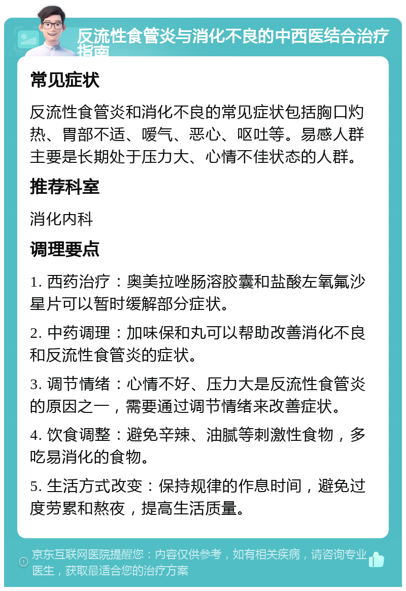 反流性食管炎与消化不良的中西医结合治疗指南 常见症状 反流性食管炎和消化不良的常见症状包括胸口灼热、胃部不适、嗳气、恶心、呕吐等。易感人群主要是长期处于压力大、心情不佳状态的人群。 推荐科室 消化内科 调理要点 1. 西药治疗：奥美拉唑肠溶胶囊和盐酸左氧氟沙星片可以暂时缓解部分症状。 2. 中药调理：加味保和丸可以帮助改善消化不良和反流性食管炎的症状。 3. 调节情绪：心情不好、压力大是反流性食管炎的原因之一，需要通过调节情绪来改善症状。 4. 饮食调整：避免辛辣、油腻等刺激性食物，多吃易消化的食物。 5. 生活方式改变：保持规律的作息时间，避免过度劳累和熬夜，提高生活质量。