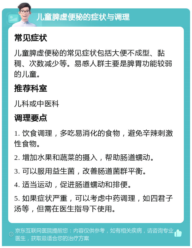 儿童脾虚便秘的症状与调理 常见症状 儿童脾虚便秘的常见症状包括大便不成型、黏稠、次数减少等。易感人群主要是脾胃功能较弱的儿童。 推荐科室 儿科或中医科 调理要点 1. 饮食调理，多吃易消化的食物，避免辛辣刺激性食物。 2. 增加水果和蔬菜的摄入，帮助肠道蠕动。 3. 可以服用益生菌，改善肠道菌群平衡。 4. 适当运动，促进肠道蠕动和排便。 5. 如果症状严重，可以考虑中药调理，如四君子汤等，但需在医生指导下使用。