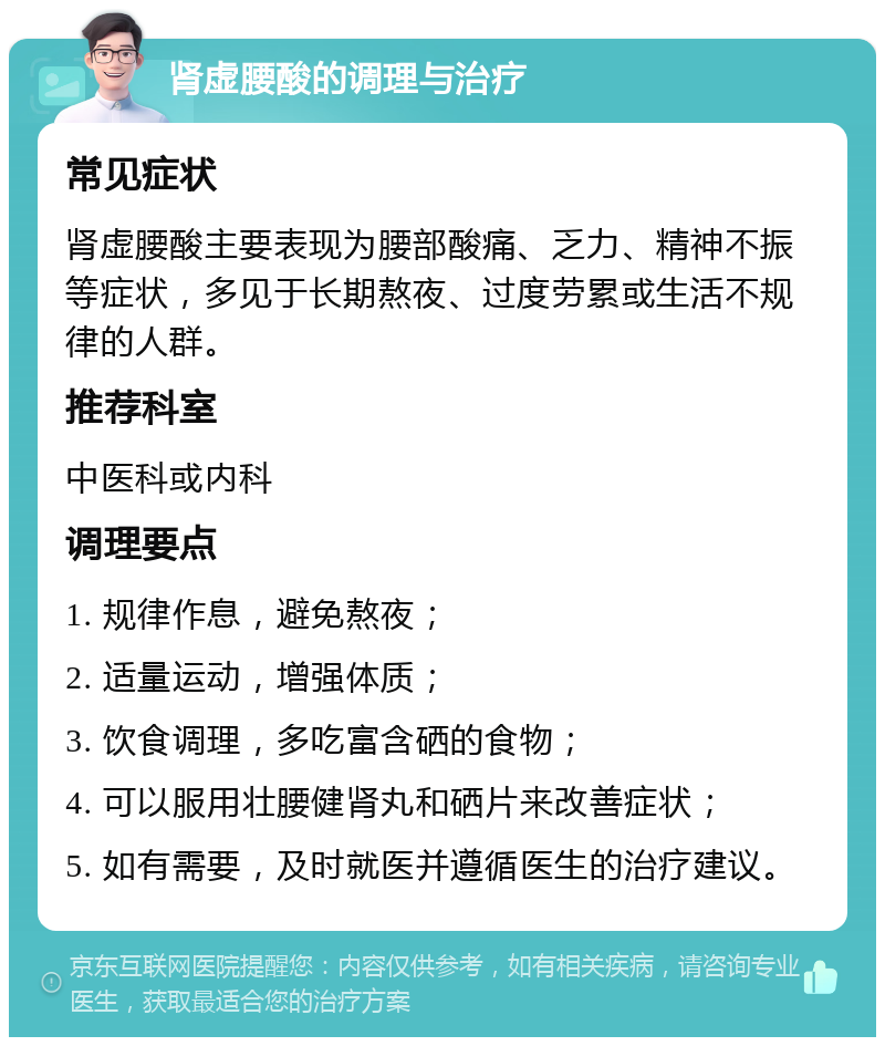 肾虚腰酸的调理与治疗 常见症状 肾虚腰酸主要表现为腰部酸痛、乏力、精神不振等症状，多见于长期熬夜、过度劳累或生活不规律的人群。 推荐科室 中医科或内科 调理要点 1. 规律作息，避免熬夜； 2. 适量运动，增强体质； 3. 饮食调理，多吃富含硒的食物； 4. 可以服用壮腰健肾丸和硒片来改善症状； 5. 如有需要，及时就医并遵循医生的治疗建议。