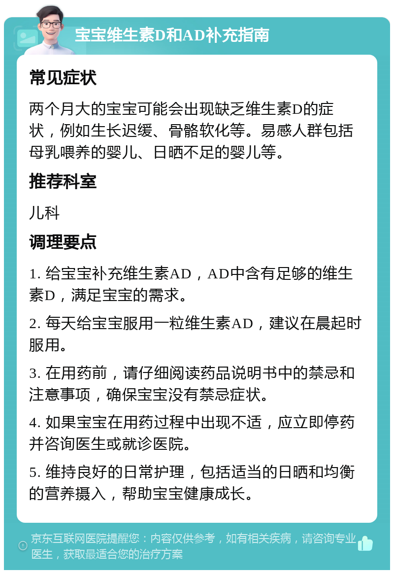 宝宝维生素D和AD补充指南 常见症状 两个月大的宝宝可能会出现缺乏维生素D的症状，例如生长迟缓、骨骼软化等。易感人群包括母乳喂养的婴儿、日晒不足的婴儿等。 推荐科室 儿科 调理要点 1. 给宝宝补充维生素AD，AD中含有足够的维生素D，满足宝宝的需求。 2. 每天给宝宝服用一粒维生素AD，建议在晨起时服用。 3. 在用药前，请仔细阅读药品说明书中的禁忌和注意事项，确保宝宝没有禁忌症状。 4. 如果宝宝在用药过程中出现不适，应立即停药并咨询医生或就诊医院。 5. 维持良好的日常护理，包括适当的日晒和均衡的营养摄入，帮助宝宝健康成长。