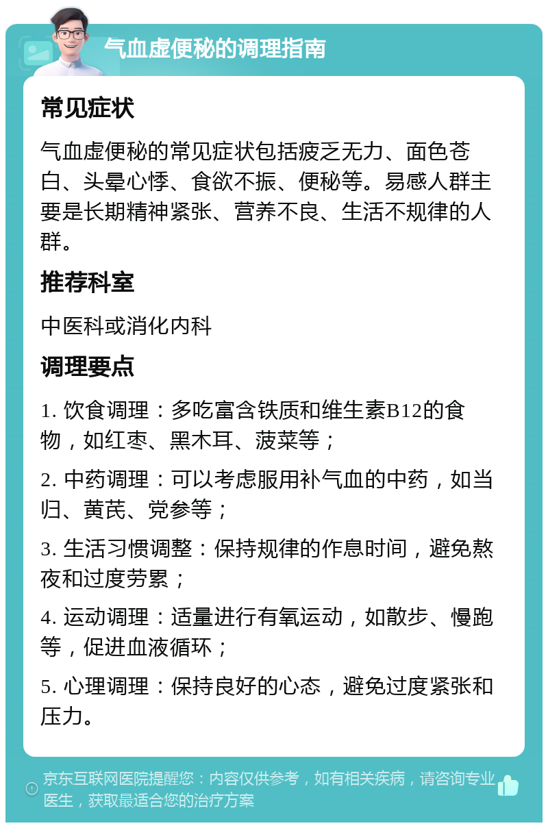 气血虚便秘的调理指南 常见症状 气血虚便秘的常见症状包括疲乏无力、面色苍白、头晕心悸、食欲不振、便秘等。易感人群主要是长期精神紧张、营养不良、生活不规律的人群。 推荐科室 中医科或消化内科 调理要点 1. 饮食调理：多吃富含铁质和维生素B12的食物，如红枣、黑木耳、菠菜等； 2. 中药调理：可以考虑服用补气血的中药，如当归、黄芪、党参等； 3. 生活习惯调整：保持规律的作息时间，避免熬夜和过度劳累； 4. 运动调理：适量进行有氧运动，如散步、慢跑等，促进血液循环； 5. 心理调理：保持良好的心态，避免过度紧张和压力。