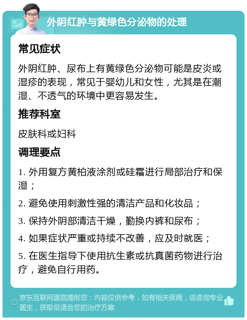 外阴红肿与黄绿色分泌物的处理 常见症状 外阴红肿、尿布上有黄绿色分泌物可能是皮炎或湿疹的表现，常见于婴幼儿和女性，尤其是在潮湿、不透气的环境中更容易发生。 推荐科室 皮肤科或妇科 调理要点 1. 外用复方黄柏液涂剂或硅霜进行局部治疗和保湿； 2. 避免使用刺激性强的清洁产品和化妆品； 3. 保持外阴部清洁干燥，勤换内裤和尿布； 4. 如果症状严重或持续不改善，应及时就医； 5. 在医生指导下使用抗生素或抗真菌药物进行治疗，避免自行用药。