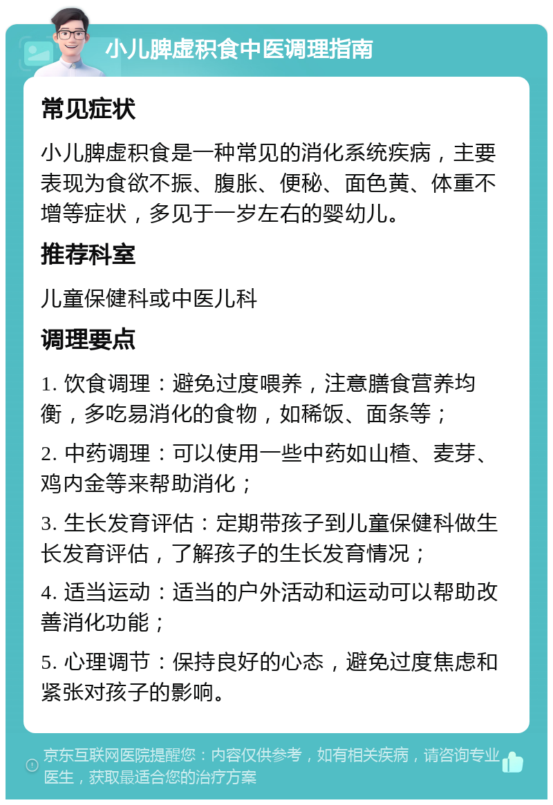 小儿脾虚积食中医调理指南 常见症状 小儿脾虚积食是一种常见的消化系统疾病，主要表现为食欲不振、腹胀、便秘、面色黄、体重不增等症状，多见于一岁左右的婴幼儿。 推荐科室 儿童保健科或中医儿科 调理要点 1. 饮食调理：避免过度喂养，注意膳食营养均衡，多吃易消化的食物，如稀饭、面条等； 2. 中药调理：可以使用一些中药如山楂、麦芽、鸡内金等来帮助消化； 3. 生长发育评估：定期带孩子到儿童保健科做生长发育评估，了解孩子的生长发育情况； 4. 适当运动：适当的户外活动和运动可以帮助改善消化功能； 5. 心理调节：保持良好的心态，避免过度焦虑和紧张对孩子的影响。