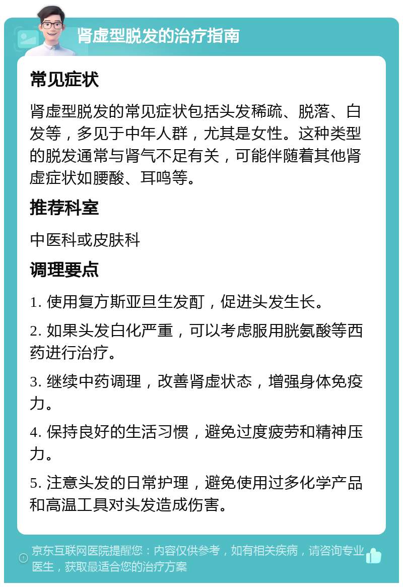 肾虚型脱发的治疗指南 常见症状 肾虚型脱发的常见症状包括头发稀疏、脱落、白发等，多见于中年人群，尤其是女性。这种类型的脱发通常与肾气不足有关，可能伴随着其他肾虚症状如腰酸、耳鸣等。 推荐科室 中医科或皮肤科 调理要点 1. 使用复方斯亚旦生发酊，促进头发生长。 2. 如果头发白化严重，可以考虑服用胱氨酸等西药进行治疗。 3. 继续中药调理，改善肾虚状态，增强身体免疫力。 4. 保持良好的生活习惯，避免过度疲劳和精神压力。 5. 注意头发的日常护理，避免使用过多化学产品和高温工具对头发造成伤害。