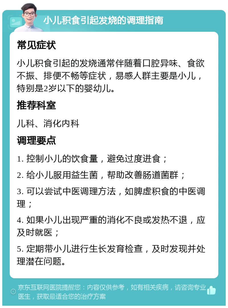 小儿积食引起发烧的调理指南 常见症状 小儿积食引起的发烧通常伴随着口腔异味、食欲不振、排便不畅等症状，易感人群主要是小儿，特别是2岁以下的婴幼儿。 推荐科室 儿科、消化内科 调理要点 1. 控制小儿的饮食量，避免过度进食； 2. 给小儿服用益生菌，帮助改善肠道菌群； 3. 可以尝试中医调理方法，如脾虚积食的中医调理； 4. 如果小儿出现严重的消化不良或发热不退，应及时就医； 5. 定期带小儿进行生长发育检查，及时发现并处理潜在问题。