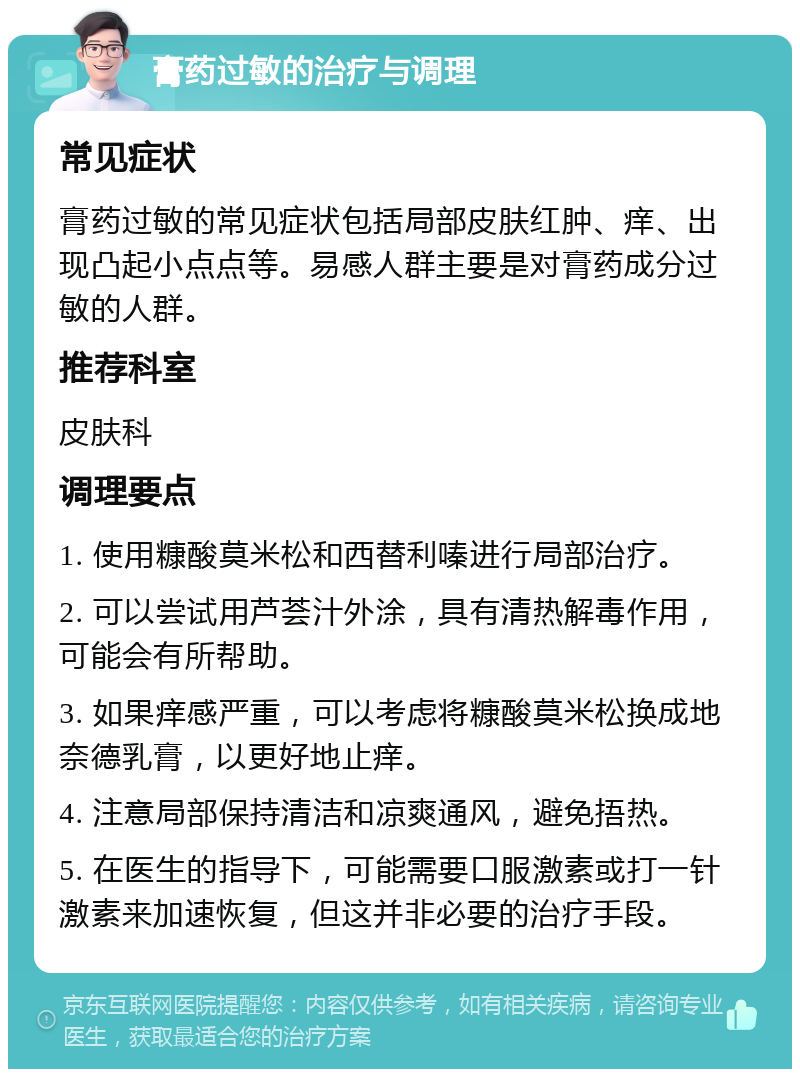 膏药过敏的治疗与调理 常见症状 膏药过敏的常见症状包括局部皮肤红肿、痒、出现凸起小点点等。易感人群主要是对膏药成分过敏的人群。 推荐科室 皮肤科 调理要点 1. 使用糠酸莫米松和西替利嗪进行局部治疗。 2. 可以尝试用芦荟汁外涂，具有清热解毒作用，可能会有所帮助。 3. 如果痒感严重，可以考虑将糠酸莫米松换成地奈德乳膏，以更好地止痒。 4. 注意局部保持清洁和凉爽通风，避免捂热。 5. 在医生的指导下，可能需要口服激素或打一针激素来加速恢复，但这并非必要的治疗手段。