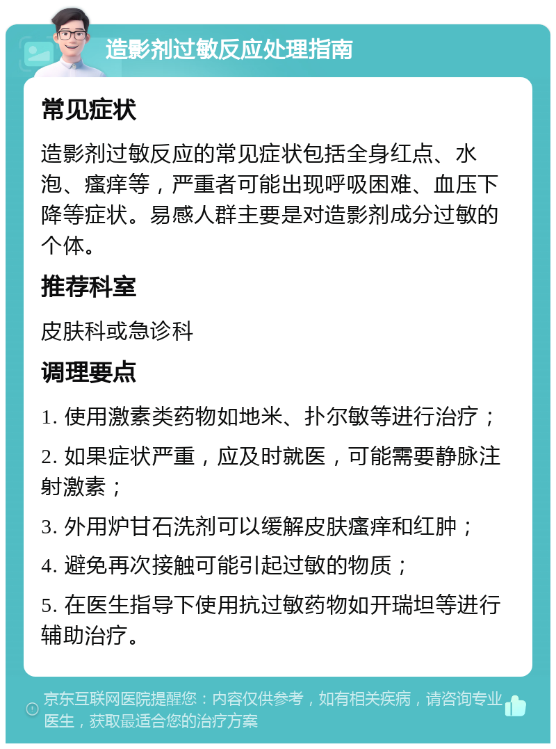 造影剂过敏反应处理指南 常见症状 造影剂过敏反应的常见症状包括全身红点、水泡、瘙痒等，严重者可能出现呼吸困难、血压下降等症状。易感人群主要是对造影剂成分过敏的个体。 推荐科室 皮肤科或急诊科 调理要点 1. 使用激素类药物如地米、扑尔敏等进行治疗； 2. 如果症状严重，应及时就医，可能需要静脉注射激素； 3. 外用炉甘石洗剂可以缓解皮肤瘙痒和红肿； 4. 避免再次接触可能引起过敏的物质； 5. 在医生指导下使用抗过敏药物如开瑞坦等进行辅助治疗。