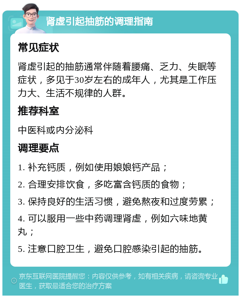 肾虚引起抽筋的调理指南 常见症状 肾虚引起的抽筋通常伴随着腰痛、乏力、失眠等症状，多见于30岁左右的成年人，尤其是工作压力大、生活不规律的人群。 推荐科室 中医科或内分泌科 调理要点 1. 补充钙质，例如使用娘娘钙产品； 2. 合理安排饮食，多吃富含钙质的食物； 3. 保持良好的生活习惯，避免熬夜和过度劳累； 4. 可以服用一些中药调理肾虚，例如六味地黄丸； 5. 注意口腔卫生，避免口腔感染引起的抽筋。