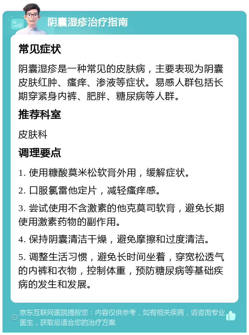 阴囊湿疹治疗指南 常见症状 阴囊湿疹是一种常见的皮肤病，主要表现为阴囊皮肤红肿、瘙痒、渗液等症状。易感人群包括长期穿紧身内裤、肥胖、糖尿病等人群。 推荐科室 皮肤科 调理要点 1. 使用糠酸莫米松软膏外用，缓解症状。 2. 口服氯雷他定片，减轻瘙痒感。 3. 尝试使用不含激素的他克莫司软膏，避免长期使用激素药物的副作用。 4. 保持阴囊清洁干燥，避免摩擦和过度清洁。 5. 调整生活习惯，避免长时间坐着，穿宽松透气的内裤和衣物，控制体重，预防糖尿病等基础疾病的发生和发展。