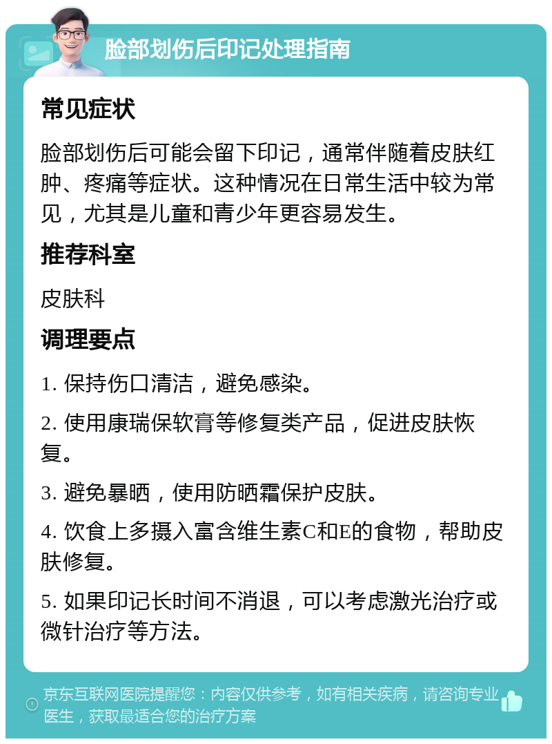 脸部划伤后印记处理指南 常见症状 脸部划伤后可能会留下印记，通常伴随着皮肤红肿、疼痛等症状。这种情况在日常生活中较为常见，尤其是儿童和青少年更容易发生。 推荐科室 皮肤科 调理要点 1. 保持伤口清洁，避免感染。 2. 使用康瑞保软膏等修复类产品，促进皮肤恢复。 3. 避免暴晒，使用防晒霜保护皮肤。 4. 饮食上多摄入富含维生素C和E的食物，帮助皮肤修复。 5. 如果印记长时间不消退，可以考虑激光治疗或微针治疗等方法。