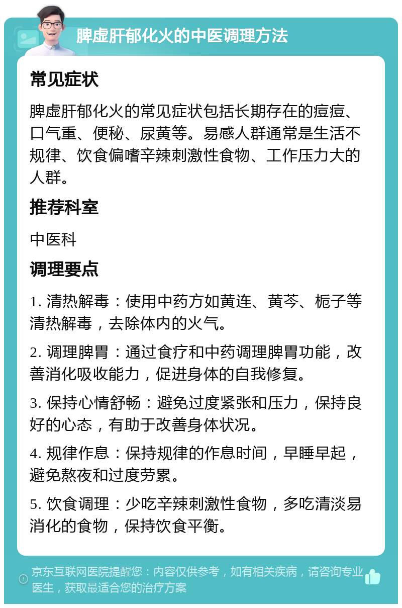 脾虚肝郁化火的中医调理方法 常见症状 脾虚肝郁化火的常见症状包括长期存在的痘痘、口气重、便秘、尿黄等。易感人群通常是生活不规律、饮食偏嗜辛辣刺激性食物、工作压力大的人群。 推荐科室 中医科 调理要点 1. 清热解毒：使用中药方如黄连、黄芩、栀子等清热解毒，去除体内的火气。 2. 调理脾胃：通过食疗和中药调理脾胃功能，改善消化吸收能力，促进身体的自我修复。 3. 保持心情舒畅：避免过度紧张和压力，保持良好的心态，有助于改善身体状况。 4. 规律作息：保持规律的作息时间，早睡早起，避免熬夜和过度劳累。 5. 饮食调理：少吃辛辣刺激性食物，多吃清淡易消化的食物，保持饮食平衡。