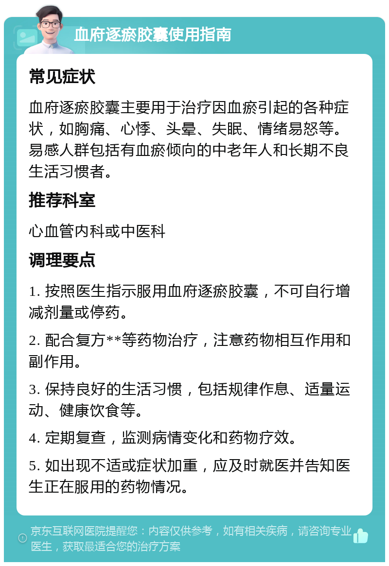 血府逐瘀胶囊使用指南 常见症状 血府逐瘀胶囊主要用于治疗因血瘀引起的各种症状，如胸痛、心悸、头晕、失眠、情绪易怒等。易感人群包括有血瘀倾向的中老年人和长期不良生活习惯者。 推荐科室 心血管内科或中医科 调理要点 1. 按照医生指示服用血府逐瘀胶囊，不可自行增减剂量或停药。 2. 配合复方**等药物治疗，注意药物相互作用和副作用。 3. 保持良好的生活习惯，包括规律作息、适量运动、健康饮食等。 4. 定期复查，监测病情变化和药物疗效。 5. 如出现不适或症状加重，应及时就医并告知医生正在服用的药物情况。