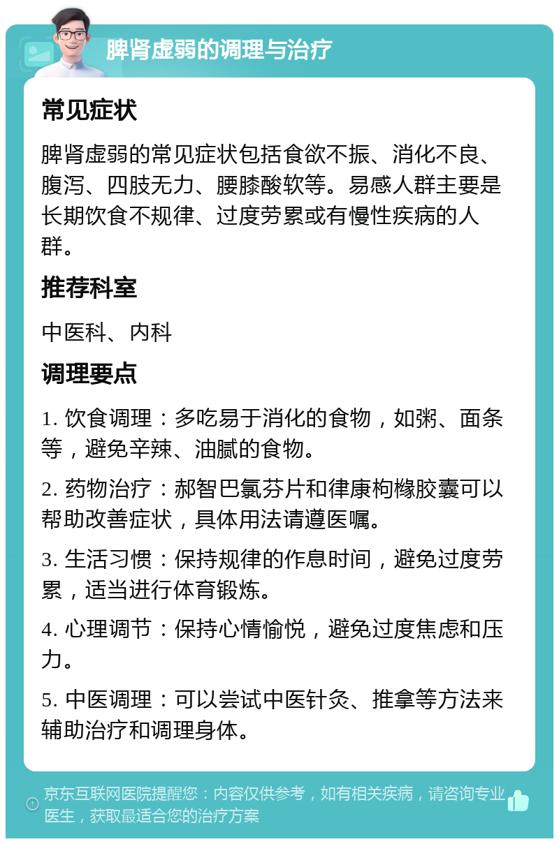 脾肾虚弱的调理与治疗 常见症状 脾肾虚弱的常见症状包括食欲不振、消化不良、腹泻、四肢无力、腰膝酸软等。易感人群主要是长期饮食不规律、过度劳累或有慢性疾病的人群。 推荐科室 中医科、内科 调理要点 1. 饮食调理：多吃易于消化的食物，如粥、面条等，避免辛辣、油腻的食物。 2. 药物治疗：郝智巴氯芬片和律康枸橼胶囊可以帮助改善症状，具体用法请遵医嘱。 3. 生活习惯：保持规律的作息时间，避免过度劳累，适当进行体育锻炼。 4. 心理调节：保持心情愉悦，避免过度焦虑和压力。 5. 中医调理：可以尝试中医针灸、推拿等方法来辅助治疗和调理身体。