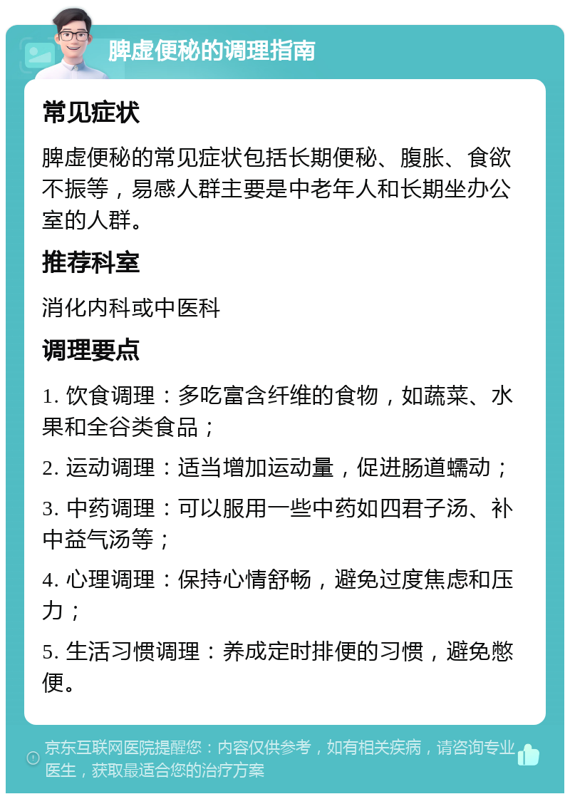 脾虚便秘的调理指南 常见症状 脾虚便秘的常见症状包括长期便秘、腹胀、食欲不振等，易感人群主要是中老年人和长期坐办公室的人群。 推荐科室 消化内科或中医科 调理要点 1. 饮食调理：多吃富含纤维的食物，如蔬菜、水果和全谷类食品； 2. 运动调理：适当增加运动量，促进肠道蠕动； 3. 中药调理：可以服用一些中药如四君子汤、补中益气汤等； 4. 心理调理：保持心情舒畅，避免过度焦虑和压力； 5. 生活习惯调理：养成定时排便的习惯，避免憋便。