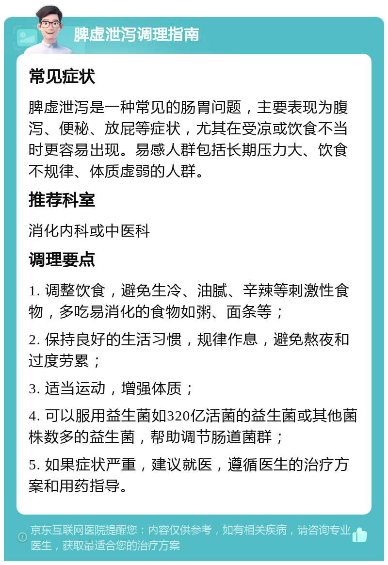 脾虚泄泻调理指南 常见症状 脾虚泄泻是一种常见的肠胃问题，主要表现为腹泻、便秘、放屁等症状，尤其在受凉或饮食不当时更容易出现。易感人群包括长期压力大、饮食不规律、体质虚弱的人群。 推荐科室 消化内科或中医科 调理要点 1. 调整饮食，避免生冷、油腻、辛辣等刺激性食物，多吃易消化的食物如粥、面条等； 2. 保持良好的生活习惯，规律作息，避免熬夜和过度劳累； 3. 适当运动，增强体质； 4. 可以服用益生菌如320亿活菌的益生菌或其他菌株数多的益生菌，帮助调节肠道菌群； 5. 如果症状严重，建议就医，遵循医生的治疗方案和用药指导。