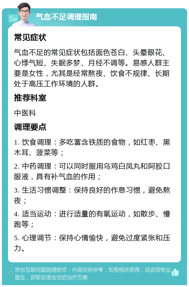 气血不足调理指南 常见症状 气血不足的常见症状包括面色苍白、头晕眼花、心悸气短、失眠多梦、月经不调等。易感人群主要是女性，尤其是经常熬夜、饮食不规律、长期处于高压工作环境的人群。 推荐科室 中医科 调理要点 1. 饮食调理：多吃富含铁质的食物，如红枣、黑木耳、菠菜等； 2. 中药调理：可以同时服用乌鸡白凤丸和阿胶口服液，具有补气血的作用； 3. 生活习惯调整：保持良好的作息习惯，避免熬夜； 4. 适当运动：进行适量的有氧运动，如散步、慢跑等； 5. 心理调节：保持心情愉快，避免过度紧张和压力。