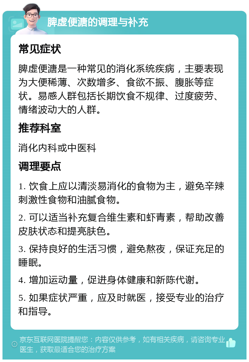 脾虚便溏的调理与补充 常见症状 脾虚便溏是一种常见的消化系统疾病，主要表现为大便稀薄、次数增多、食欲不振、腹胀等症状。易感人群包括长期饮食不规律、过度疲劳、情绪波动大的人群。 推荐科室 消化内科或中医科 调理要点 1. 饮食上应以清淡易消化的食物为主，避免辛辣刺激性食物和油腻食物。 2. 可以适当补充复合维生素和虾青素，帮助改善皮肤状态和提亮肤色。 3. 保持良好的生活习惯，避免熬夜，保证充足的睡眠。 4. 增加运动量，促进身体健康和新陈代谢。 5. 如果症状严重，应及时就医，接受专业的治疗和指导。