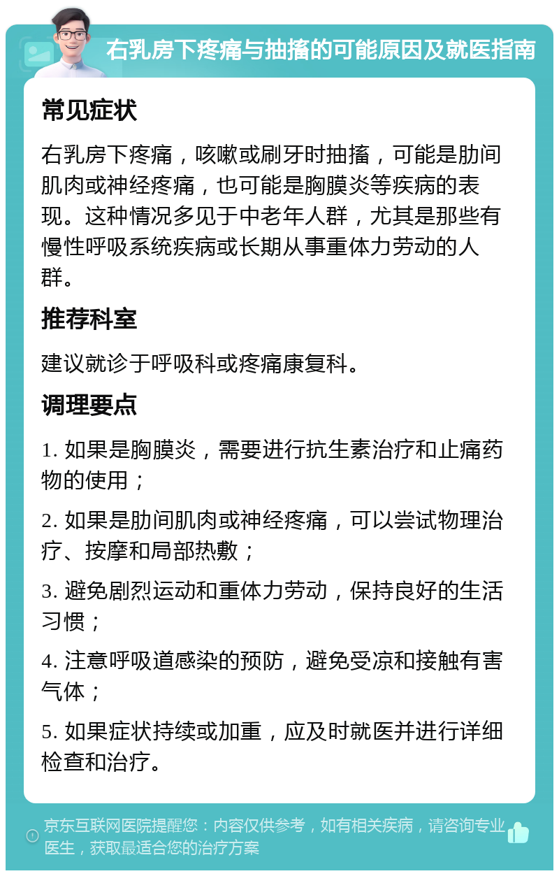 右乳房下疼痛与抽搐的可能原因及就医指南 常见症状 右乳房下疼痛，咳嗽或刷牙时抽搐，可能是肋间肌肉或神经疼痛，也可能是胸膜炎等疾病的表现。这种情况多见于中老年人群，尤其是那些有慢性呼吸系统疾病或长期从事重体力劳动的人群。 推荐科室 建议就诊于呼吸科或疼痛康复科。 调理要点 1. 如果是胸膜炎，需要进行抗生素治疗和止痛药物的使用； 2. 如果是肋间肌肉或神经疼痛，可以尝试物理治疗、按摩和局部热敷； 3. 避免剧烈运动和重体力劳动，保持良好的生活习惯； 4. 注意呼吸道感染的预防，避免受凉和接触有害气体； 5. 如果症状持续或加重，应及时就医并进行详细检查和治疗。