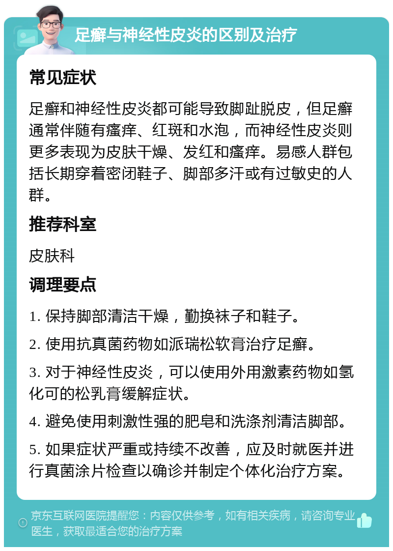 足癣与神经性皮炎的区别及治疗 常见症状 足癣和神经性皮炎都可能导致脚趾脱皮，但足癣通常伴随有瘙痒、红斑和水泡，而神经性皮炎则更多表现为皮肤干燥、发红和瘙痒。易感人群包括长期穿着密闭鞋子、脚部多汗或有过敏史的人群。 推荐科室 皮肤科 调理要点 1. 保持脚部清洁干燥，勤换袜子和鞋子。 2. 使用抗真菌药物如派瑞松软膏治疗足癣。 3. 对于神经性皮炎，可以使用外用激素药物如氢化可的松乳膏缓解症状。 4. 避免使用刺激性强的肥皂和洗涤剂清洁脚部。 5. 如果症状严重或持续不改善，应及时就医并进行真菌涂片检查以确诊并制定个体化治疗方案。