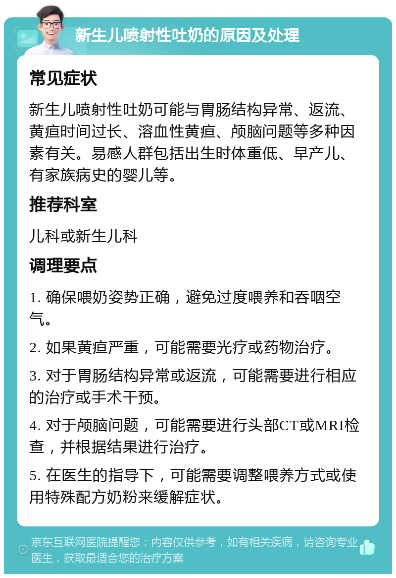 新生儿喷射性吐奶的原因及处理 常见症状 新生儿喷射性吐奶可能与胃肠结构异常、返流、黄疸时间过长、溶血性黄疸、颅脑问题等多种因素有关。易感人群包括出生时体重低、早产儿、有家族病史的婴儿等。 推荐科室 儿科或新生儿科 调理要点 1. 确保喂奶姿势正确，避免过度喂养和吞咽空气。 2. 如果黄疸严重，可能需要光疗或药物治疗。 3. 对于胃肠结构异常或返流，可能需要进行相应的治疗或手术干预。 4. 对于颅脑问题，可能需要进行头部CT或MRI检查，并根据结果进行治疗。 5. 在医生的指导下，可能需要调整喂养方式或使用特殊配方奶粉来缓解症状。