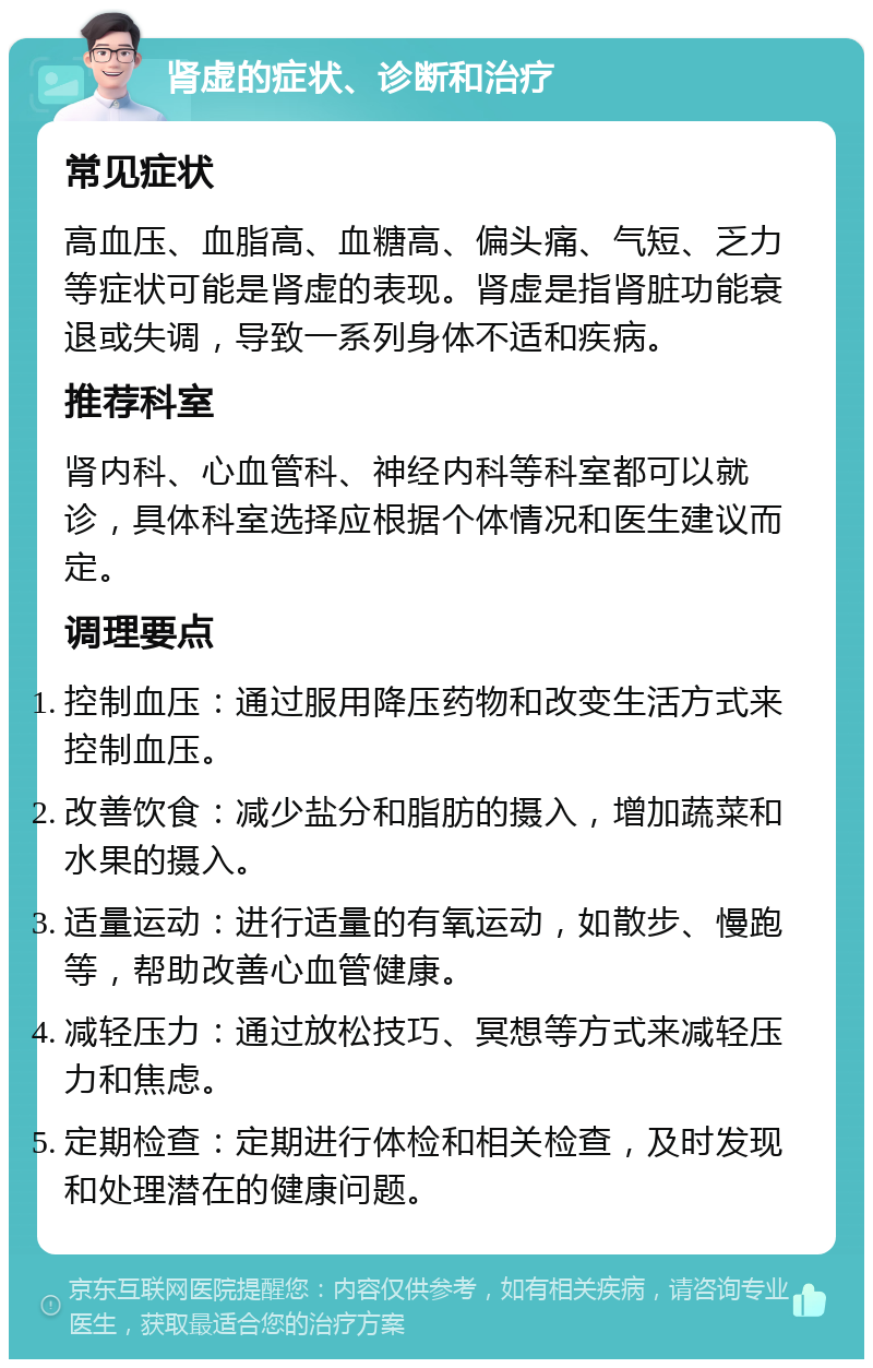 肾虚的症状、诊断和治疗 常见症状 高血压、血脂高、血糖高、偏头痛、气短、乏力等症状可能是肾虚的表现。肾虚是指肾脏功能衰退或失调，导致一系列身体不适和疾病。 推荐科室 肾内科、心血管科、神经内科等科室都可以就诊，具体科室选择应根据个体情况和医生建议而定。 调理要点 控制血压：通过服用降压药物和改变生活方式来控制血压。 改善饮食：减少盐分和脂肪的摄入，增加蔬菜和水果的摄入。 适量运动：进行适量的有氧运动，如散步、慢跑等，帮助改善心血管健康。 减轻压力：通过放松技巧、冥想等方式来减轻压力和焦虑。 定期检查：定期进行体检和相关检查，及时发现和处理潜在的健康问题。