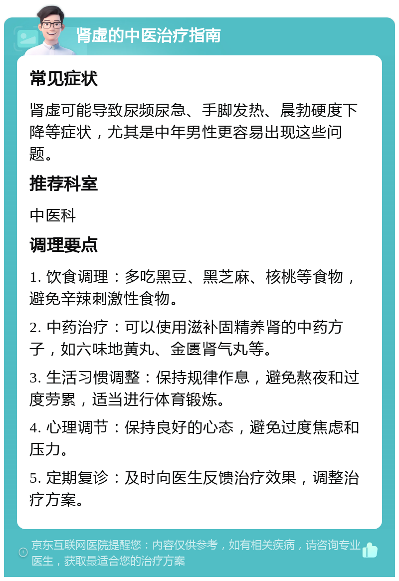 肾虚的中医治疗指南 常见症状 肾虚可能导致尿频尿急、手脚发热、晨勃硬度下降等症状，尤其是中年男性更容易出现这些问题。 推荐科室 中医科 调理要点 1. 饮食调理：多吃黑豆、黑芝麻、核桃等食物，避免辛辣刺激性食物。 2. 中药治疗：可以使用滋补固精养肾的中药方子，如六味地黄丸、金匮肾气丸等。 3. 生活习惯调整：保持规律作息，避免熬夜和过度劳累，适当进行体育锻炼。 4. 心理调节：保持良好的心态，避免过度焦虑和压力。 5. 定期复诊：及时向医生反馈治疗效果，调整治疗方案。