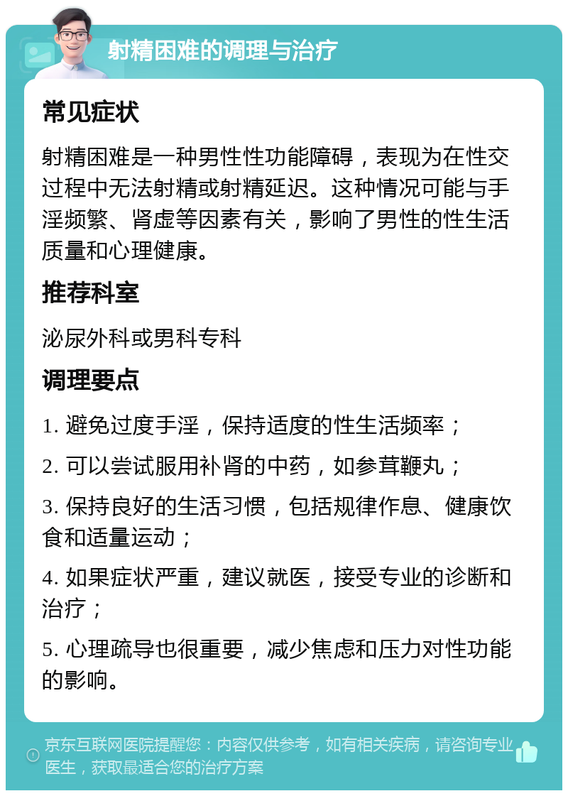 射精困难的调理与治疗 常见症状 射精困难是一种男性性功能障碍，表现为在性交过程中无法射精或射精延迟。这种情况可能与手淫频繁、肾虚等因素有关，影响了男性的性生活质量和心理健康。 推荐科室 泌尿外科或男科专科 调理要点 1. 避免过度手淫，保持适度的性生活频率； 2. 可以尝试服用补肾的中药，如参茸鞭丸； 3. 保持良好的生活习惯，包括规律作息、健康饮食和适量运动； 4. 如果症状严重，建议就医，接受专业的诊断和治疗； 5. 心理疏导也很重要，减少焦虑和压力对性功能的影响。