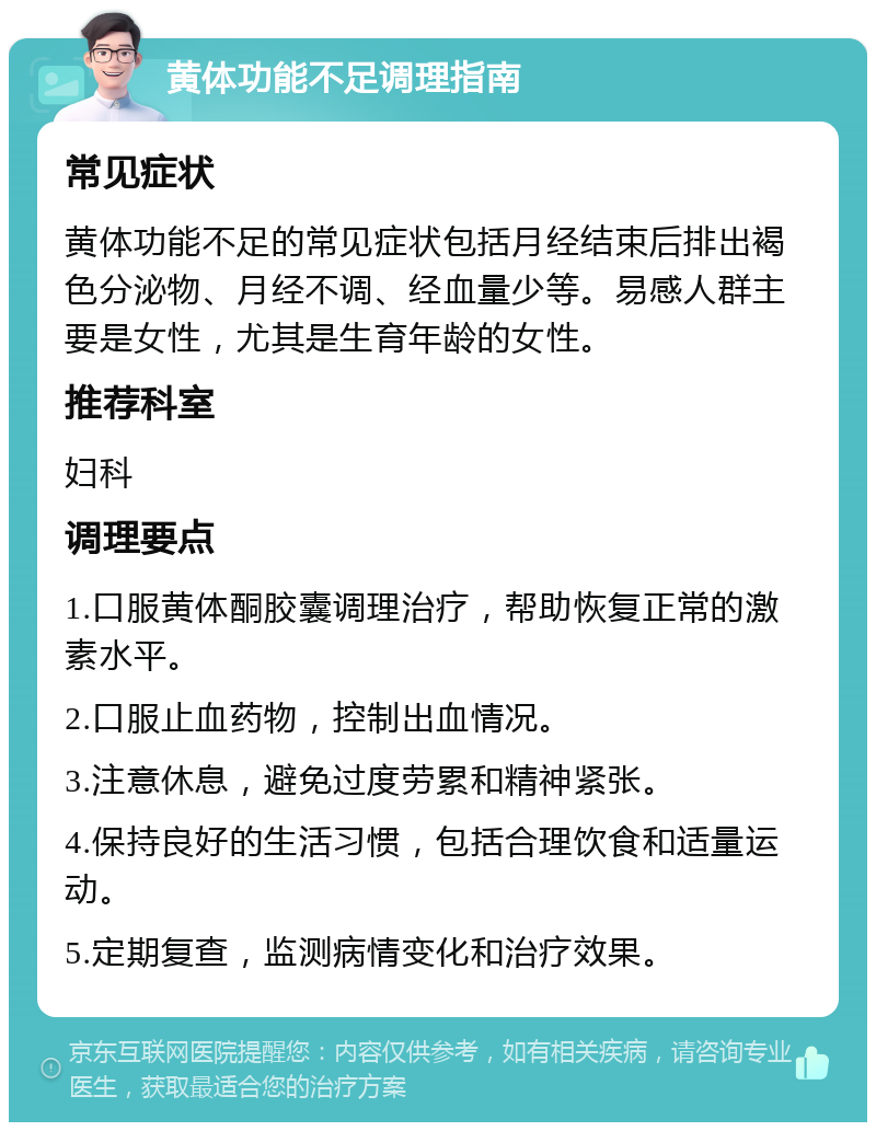 黄体功能不足调理指南 常见症状 黄体功能不足的常见症状包括月经结束后排出褐色分泌物、月经不调、经血量少等。易感人群主要是女性，尤其是生育年龄的女性。 推荐科室 妇科 调理要点 1.口服黄体酮胶囊调理治疗，帮助恢复正常的激素水平。 2.口服止血药物，控制出血情况。 3.注意休息，避免过度劳累和精神紧张。 4.保持良好的生活习惯，包括合理饮食和适量运动。 5.定期复查，监测病情变化和治疗效果。