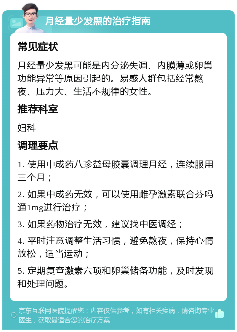 月经量少发黑的治疗指南 常见症状 月经量少发黑可能是内分泌失调、内膜薄或卵巢功能异常等原因引起的。易感人群包括经常熬夜、压力大、生活不规律的女性。 推荐科室 妇科 调理要点 1. 使用中成药八珍益母胶囊调理月经，连续服用三个月； 2. 如果中成药无效，可以使用雌孕激素联合芬吗通1mg进行治疗； 3. 如果药物治疗无效，建议找中医调经； 4. 平时注意调整生活习惯，避免熬夜，保持心情放松，适当运动； 5. 定期复查激素六项和卵巢储备功能，及时发现和处理问题。