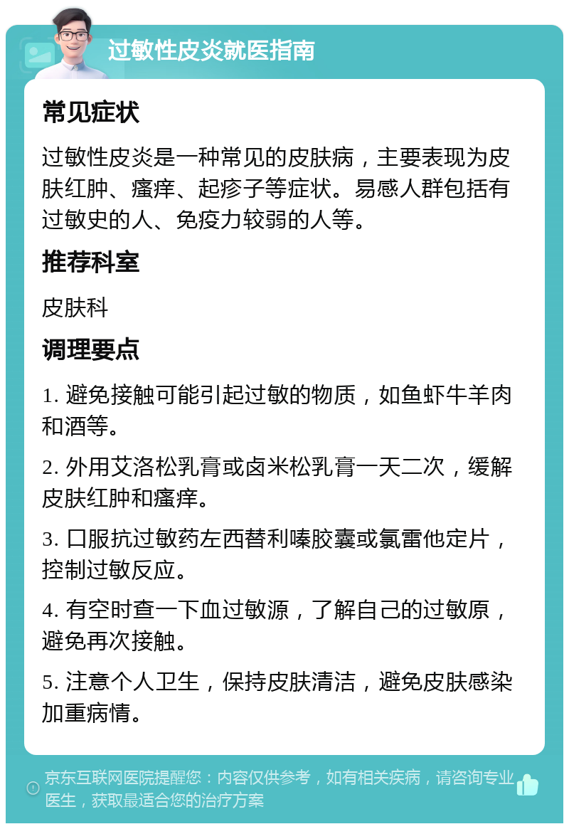 过敏性皮炎就医指南 常见症状 过敏性皮炎是一种常见的皮肤病，主要表现为皮肤红肿、瘙痒、起疹子等症状。易感人群包括有过敏史的人、免疫力较弱的人等。 推荐科室 皮肤科 调理要点 1. 避免接触可能引起过敏的物质，如鱼虾牛羊肉和酒等。 2. 外用艾洛松乳膏或卤米松乳膏一天二次，缓解皮肤红肿和瘙痒。 3. 口服抗过敏药左西替利嗪胶囊或氯雷他定片，控制过敏反应。 4. 有空时查一下血过敏源，了解自己的过敏原，避免再次接触。 5. 注意个人卫生，保持皮肤清洁，避免皮肤感染加重病情。