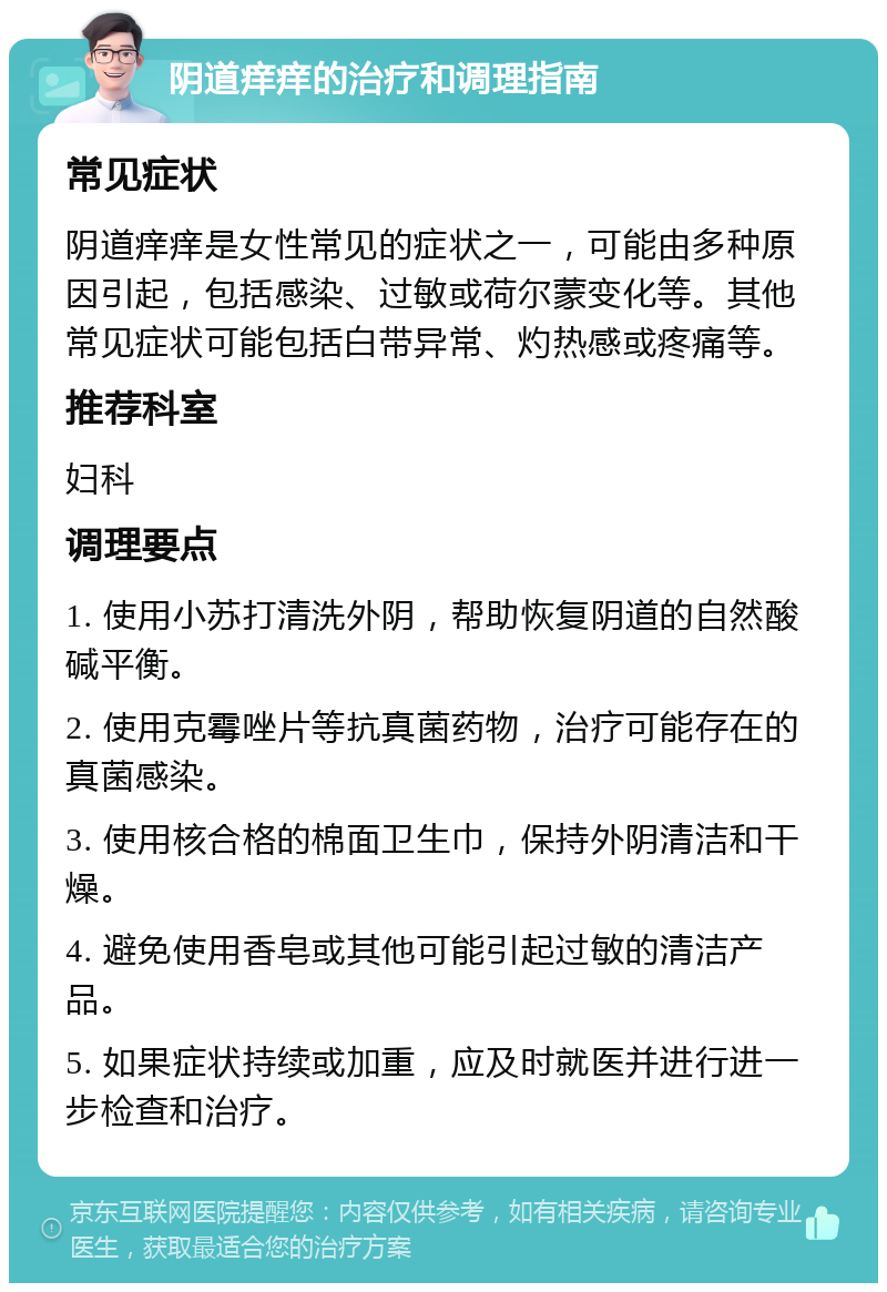 阴道痒痒的治疗和调理指南 常见症状 阴道痒痒是女性常见的症状之一，可能由多种原因引起，包括感染、过敏或荷尔蒙变化等。其他常见症状可能包括白带异常、灼热感或疼痛等。 推荐科室 妇科 调理要点 1. 使用小苏打清洗外阴，帮助恢复阴道的自然酸碱平衡。 2. 使用克霉唑片等抗真菌药物，治疗可能存在的真菌感染。 3. 使用核合格的棉面卫生巾，保持外阴清洁和干燥。 4. 避免使用香皂或其他可能引起过敏的清洁产品。 5. 如果症状持续或加重，应及时就医并进行进一步检查和治疗。