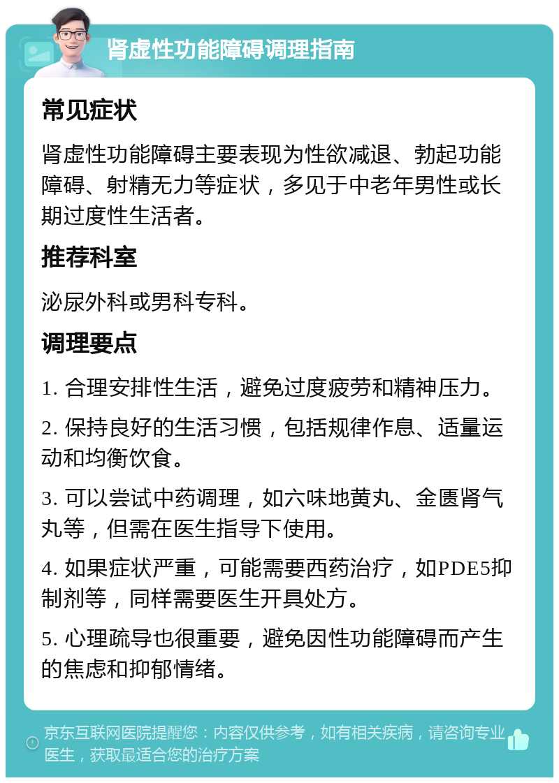 肾虚性功能障碍调理指南 常见症状 肾虚性功能障碍主要表现为性欲减退、勃起功能障碍、射精无力等症状，多见于中老年男性或长期过度性生活者。 推荐科室 泌尿外科或男科专科。 调理要点 1. 合理安排性生活，避免过度疲劳和精神压力。 2. 保持良好的生活习惯，包括规律作息、适量运动和均衡饮食。 3. 可以尝试中药调理，如六味地黄丸、金匮肾气丸等，但需在医生指导下使用。 4. 如果症状严重，可能需要西药治疗，如PDE5抑制剂等，同样需要医生开具处方。 5. 心理疏导也很重要，避免因性功能障碍而产生的焦虑和抑郁情绪。