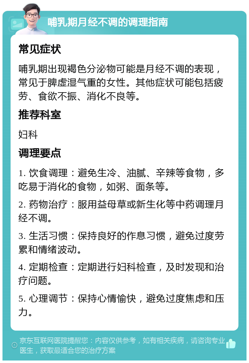 哺乳期月经不调的调理指南 常见症状 哺乳期出现褐色分泌物可能是月经不调的表现，常见于脾虚湿气重的女性。其他症状可能包括疲劳、食欲不振、消化不良等。 推荐科室 妇科 调理要点 1. 饮食调理：避免生冷、油腻、辛辣等食物，多吃易于消化的食物，如粥、面条等。 2. 药物治疗：服用益母草或新生化等中药调理月经不调。 3. 生活习惯：保持良好的作息习惯，避免过度劳累和情绪波动。 4. 定期检查：定期进行妇科检查，及时发现和治疗问题。 5. 心理调节：保持心情愉快，避免过度焦虑和压力。