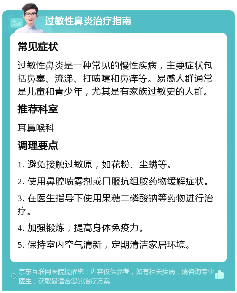 过敏性鼻炎治疗指南 常见症状 过敏性鼻炎是一种常见的慢性疾病，主要症状包括鼻塞、流涕、打喷嚏和鼻痒等。易感人群通常是儿童和青少年，尤其是有家族过敏史的人群。 推荐科室 耳鼻喉科 调理要点 1. 避免接触过敏原，如花粉、尘螨等。 2. 使用鼻腔喷雾剂或口服抗组胺药物缓解症状。 3. 在医生指导下使用果糖二磷酸钠等药物进行治疗。 4. 加强锻炼，提高身体免疫力。 5. 保持室内空气清新，定期清洁家居环境。