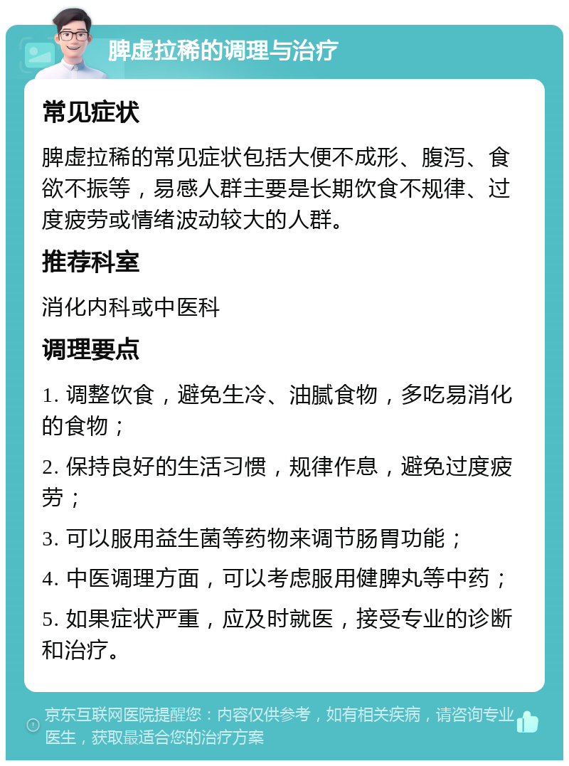 脾虚拉稀的调理与治疗 常见症状 脾虚拉稀的常见症状包括大便不成形、腹泻、食欲不振等，易感人群主要是长期饮食不规律、过度疲劳或情绪波动较大的人群。 推荐科室 消化内科或中医科 调理要点 1. 调整饮食，避免生冷、油腻食物，多吃易消化的食物； 2. 保持良好的生活习惯，规律作息，避免过度疲劳； 3. 可以服用益生菌等药物来调节肠胃功能； 4. 中医调理方面，可以考虑服用健脾丸等中药； 5. 如果症状严重，应及时就医，接受专业的诊断和治疗。