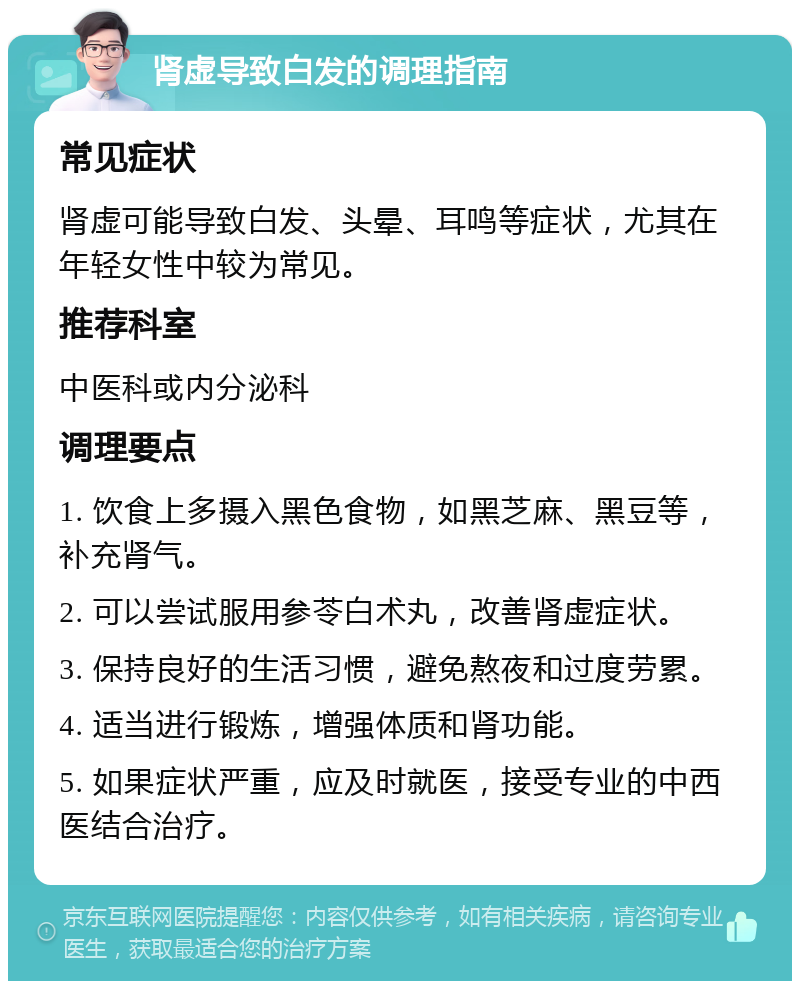 肾虚导致白发的调理指南 常见症状 肾虚可能导致白发、头晕、耳鸣等症状，尤其在年轻女性中较为常见。 推荐科室 中医科或内分泌科 调理要点 1. 饮食上多摄入黑色食物，如黑芝麻、黑豆等，补充肾气。 2. 可以尝试服用参苓白术丸，改善肾虚症状。 3. 保持良好的生活习惯，避免熬夜和过度劳累。 4. 适当进行锻炼，增强体质和肾功能。 5. 如果症状严重，应及时就医，接受专业的中西医结合治疗。