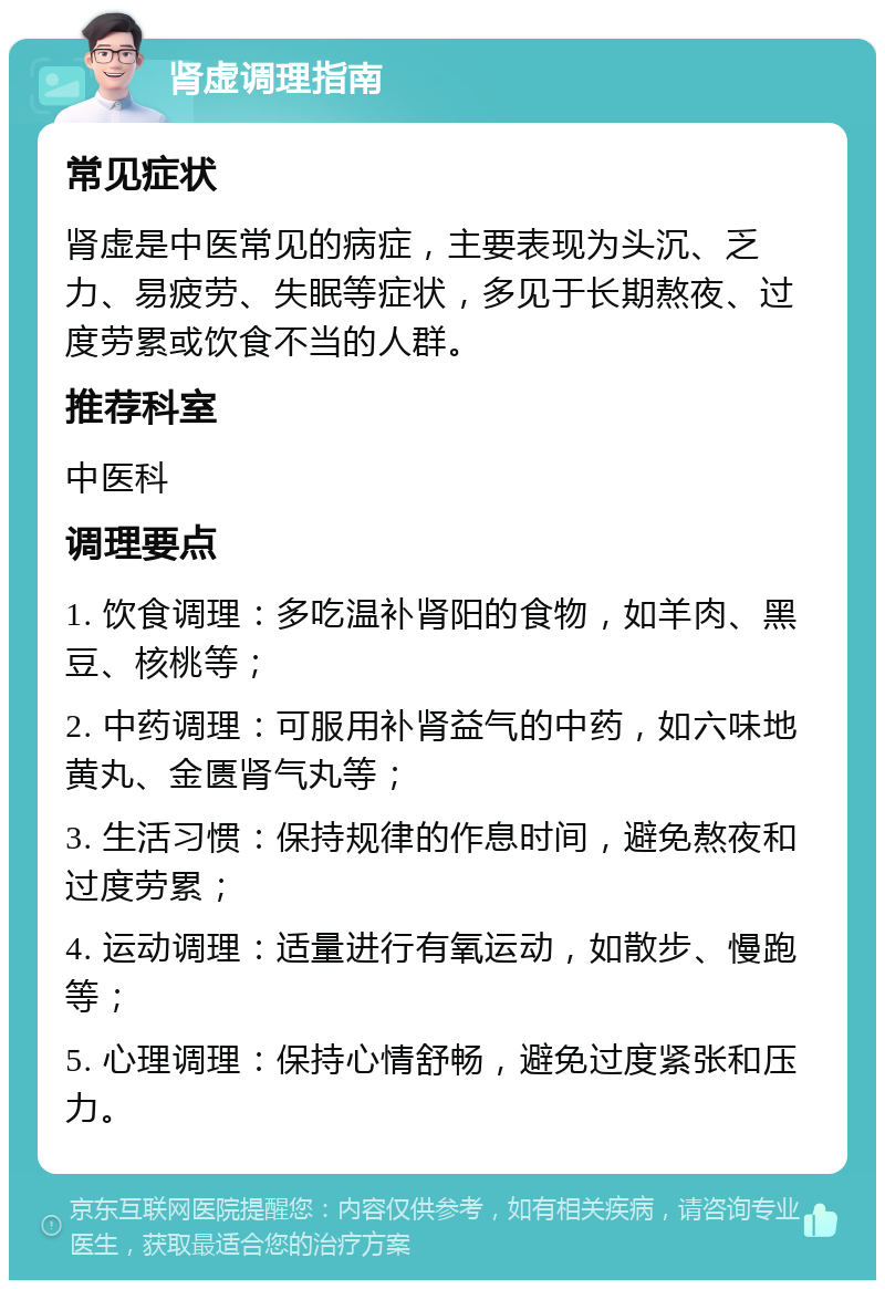 肾虚调理指南 常见症状 肾虚是中医常见的病症，主要表现为头沉、乏力、易疲劳、失眠等症状，多见于长期熬夜、过度劳累或饮食不当的人群。 推荐科室 中医科 调理要点 1. 饮食调理：多吃温补肾阳的食物，如羊肉、黑豆、核桃等； 2. 中药调理：可服用补肾益气的中药，如六味地黄丸、金匮肾气丸等； 3. 生活习惯：保持规律的作息时间，避免熬夜和过度劳累； 4. 运动调理：适量进行有氧运动，如散步、慢跑等； 5. 心理调理：保持心情舒畅，避免过度紧张和压力。