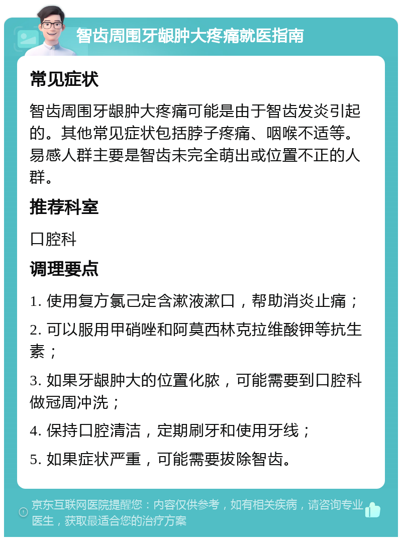 智齿周围牙龈肿大疼痛就医指南 常见症状 智齿周围牙龈肿大疼痛可能是由于智齿发炎引起的。其他常见症状包括脖子疼痛、咽喉不适等。易感人群主要是智齿未完全萌出或位置不正的人群。 推荐科室 口腔科 调理要点 1. 使用复方氯己定含漱液漱口，帮助消炎止痛； 2. 可以服用甲硝唑和阿莫西林克拉维酸钾等抗生素； 3. 如果牙龈肿大的位置化脓，可能需要到口腔科做冠周冲洗； 4. 保持口腔清洁，定期刷牙和使用牙线； 5. 如果症状严重，可能需要拔除智齿。