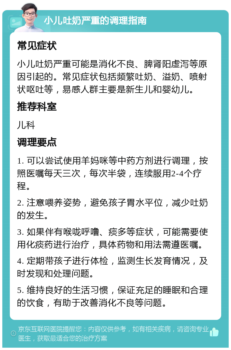 小儿吐奶严重的调理指南 常见症状 小儿吐奶严重可能是消化不良、脾肾阳虚泻等原因引起的。常见症状包括频繁吐奶、溢奶、喷射状呕吐等，易感人群主要是新生儿和婴幼儿。 推荐科室 儿科 调理要点 1. 可以尝试使用羊妈咪等中药方剂进行调理，按照医嘱每天三次，每次半袋，连续服用2-4个疗程。 2. 注意喂养姿势，避免孩子胃水平位，减少吐奶的发生。 3. 如果伴有喉咙呼噜、痰多等症状，可能需要使用化痰药进行治疗，具体药物和用法需遵医嘱。 4. 定期带孩子进行体检，监测生长发育情况，及时发现和处理问题。 5. 维持良好的生活习惯，保证充足的睡眠和合理的饮食，有助于改善消化不良等问题。