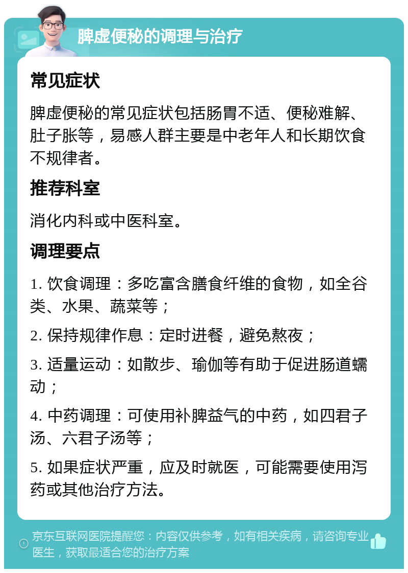 脾虚便秘的调理与治疗 常见症状 脾虚便秘的常见症状包括肠胃不适、便秘难解、肚子胀等，易感人群主要是中老年人和长期饮食不规律者。 推荐科室 消化内科或中医科室。 调理要点 1. 饮食调理：多吃富含膳食纤维的食物，如全谷类、水果、蔬菜等； 2. 保持规律作息：定时进餐，避免熬夜； 3. 适量运动：如散步、瑜伽等有助于促进肠道蠕动； 4. 中药调理：可使用补脾益气的中药，如四君子汤、六君子汤等； 5. 如果症状严重，应及时就医，可能需要使用泻药或其他治疗方法。