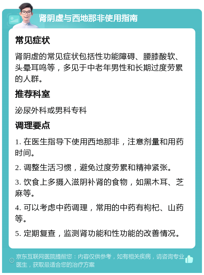 肾阴虚与西地那非使用指南 常见症状 肾阴虚的常见症状包括性功能障碍、腰膝酸软、头晕耳鸣等，多见于中老年男性和长期过度劳累的人群。 推荐科室 泌尿外科或男科专科 调理要点 1. 在医生指导下使用西地那非，注意剂量和用药时间。 2. 调整生活习惯，避免过度劳累和精神紧张。 3. 饮食上多摄入滋阴补肾的食物，如黑木耳、芝麻等。 4. 可以考虑中药调理，常用的中药有枸杞、山药等。 5. 定期复查，监测肾功能和性功能的改善情况。