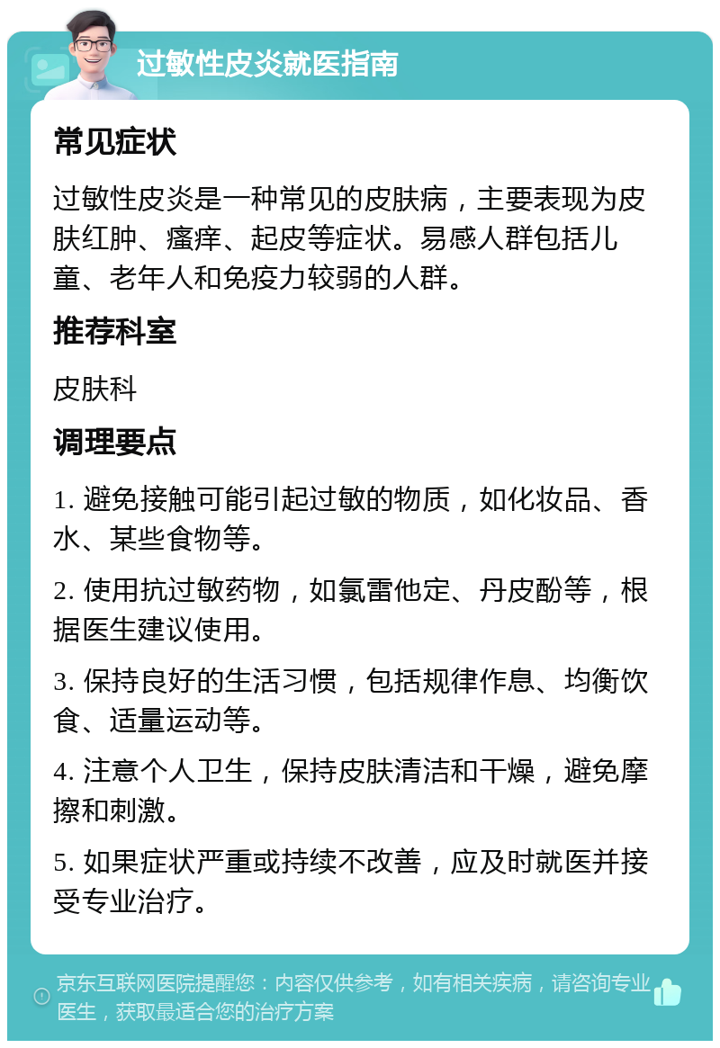 过敏性皮炎就医指南 常见症状 过敏性皮炎是一种常见的皮肤病，主要表现为皮肤红肿、瘙痒、起皮等症状。易感人群包括儿童、老年人和免疫力较弱的人群。 推荐科室 皮肤科 调理要点 1. 避免接触可能引起过敏的物质，如化妆品、香水、某些食物等。 2. 使用抗过敏药物，如氯雷他定、丹皮酚等，根据医生建议使用。 3. 保持良好的生活习惯，包括规律作息、均衡饮食、适量运动等。 4. 注意个人卫生，保持皮肤清洁和干燥，避免摩擦和刺激。 5. 如果症状严重或持续不改善，应及时就医并接受专业治疗。