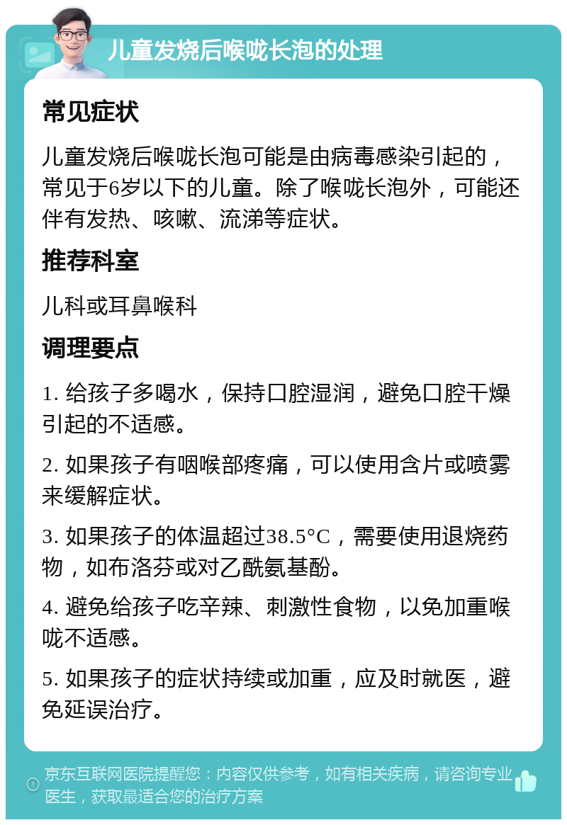 儿童发烧后喉咙长泡的处理 常见症状 儿童发烧后喉咙长泡可能是由病毒感染引起的，常见于6岁以下的儿童。除了喉咙长泡外，可能还伴有发热、咳嗽、流涕等症状。 推荐科室 儿科或耳鼻喉科 调理要点 1. 给孩子多喝水，保持口腔湿润，避免口腔干燥引起的不适感。 2. 如果孩子有咽喉部疼痛，可以使用含片或喷雾来缓解症状。 3. 如果孩子的体温超过38.5°C，需要使用退烧药物，如布洛芬或对乙酰氨基酚。 4. 避免给孩子吃辛辣、刺激性食物，以免加重喉咙不适感。 5. 如果孩子的症状持续或加重，应及时就医，避免延误治疗。