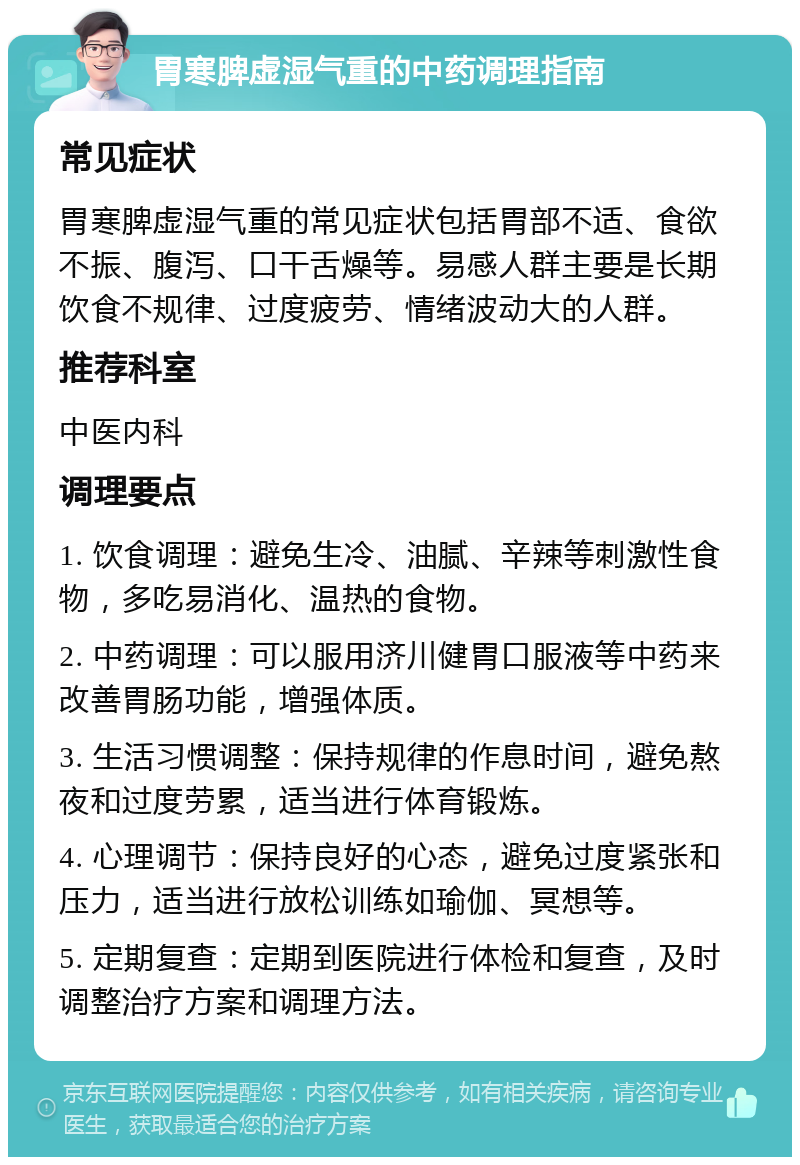 胃寒脾虚湿气重的中药调理指南 常见症状 胃寒脾虚湿气重的常见症状包括胃部不适、食欲不振、腹泻、口干舌燥等。易感人群主要是长期饮食不规律、过度疲劳、情绪波动大的人群。 推荐科室 中医内科 调理要点 1. 饮食调理：避免生冷、油腻、辛辣等刺激性食物，多吃易消化、温热的食物。 2. 中药调理：可以服用济川健胃口服液等中药来改善胃肠功能，增强体质。 3. 生活习惯调整：保持规律的作息时间，避免熬夜和过度劳累，适当进行体育锻炼。 4. 心理调节：保持良好的心态，避免过度紧张和压力，适当进行放松训练如瑜伽、冥想等。 5. 定期复查：定期到医院进行体检和复查，及时调整治疗方案和调理方法。