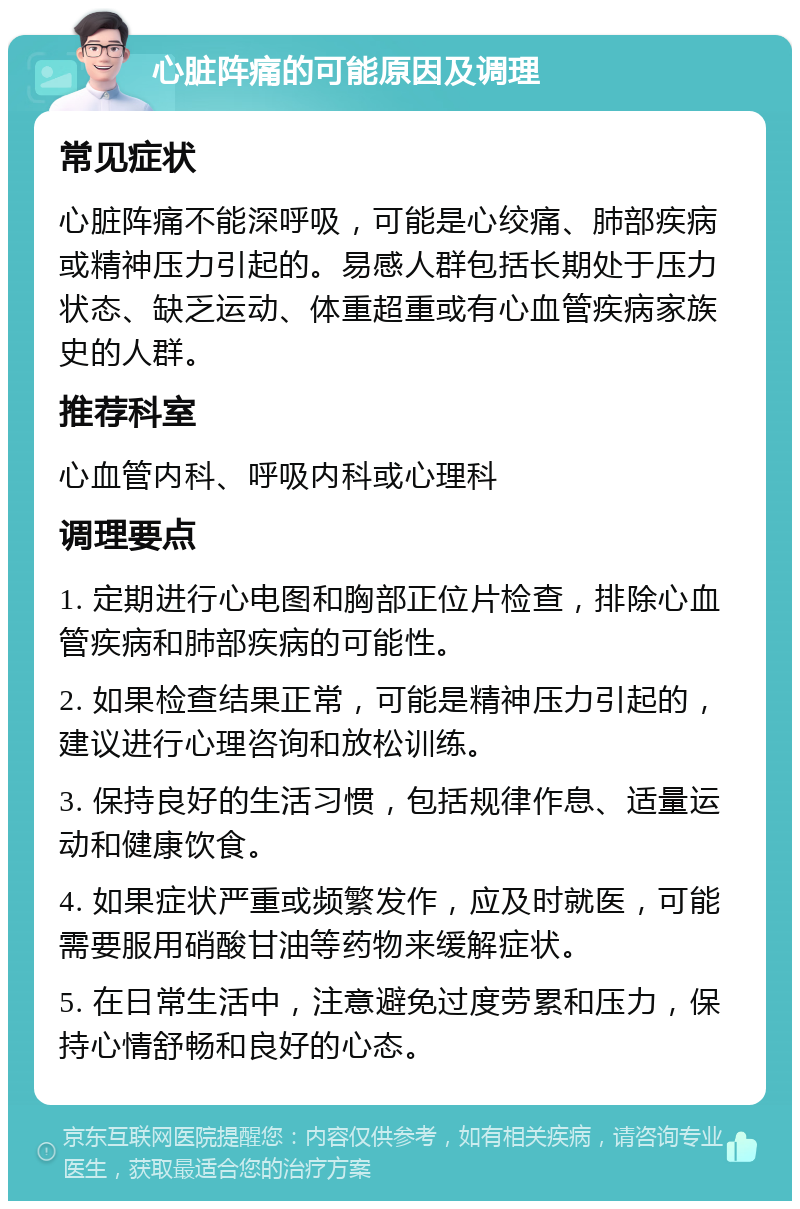 心脏阵痛的可能原因及调理 常见症状 心脏阵痛不能深呼吸，可能是心绞痛、肺部疾病或精神压力引起的。易感人群包括长期处于压力状态、缺乏运动、体重超重或有心血管疾病家族史的人群。 推荐科室 心血管内科、呼吸内科或心理科 调理要点 1. 定期进行心电图和胸部正位片检查，排除心血管疾病和肺部疾病的可能性。 2. 如果检查结果正常，可能是精神压力引起的，建议进行心理咨询和放松训练。 3. 保持良好的生活习惯，包括规律作息、适量运动和健康饮食。 4. 如果症状严重或频繁发作，应及时就医，可能需要服用硝酸甘油等药物来缓解症状。 5. 在日常生活中，注意避免过度劳累和压力，保持心情舒畅和良好的心态。