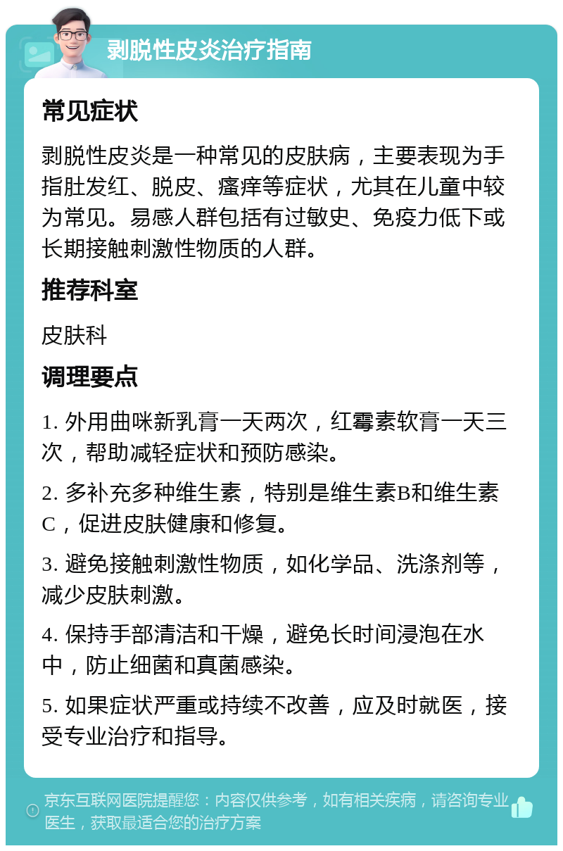 剥脱性皮炎治疗指南 常见症状 剥脱性皮炎是一种常见的皮肤病，主要表现为手指肚发红、脱皮、瘙痒等症状，尤其在儿童中较为常见。易感人群包括有过敏史、免疫力低下或长期接触刺激性物质的人群。 推荐科室 皮肤科 调理要点 1. 外用曲咪新乳膏一天两次，红霉素软膏一天三次，帮助减轻症状和预防感染。 2. 多补充多种维生素，特别是维生素B和维生素C，促进皮肤健康和修复。 3. 避免接触刺激性物质，如化学品、洗涤剂等，减少皮肤刺激。 4. 保持手部清洁和干燥，避免长时间浸泡在水中，防止细菌和真菌感染。 5. 如果症状严重或持续不改善，应及时就医，接受专业治疗和指导。