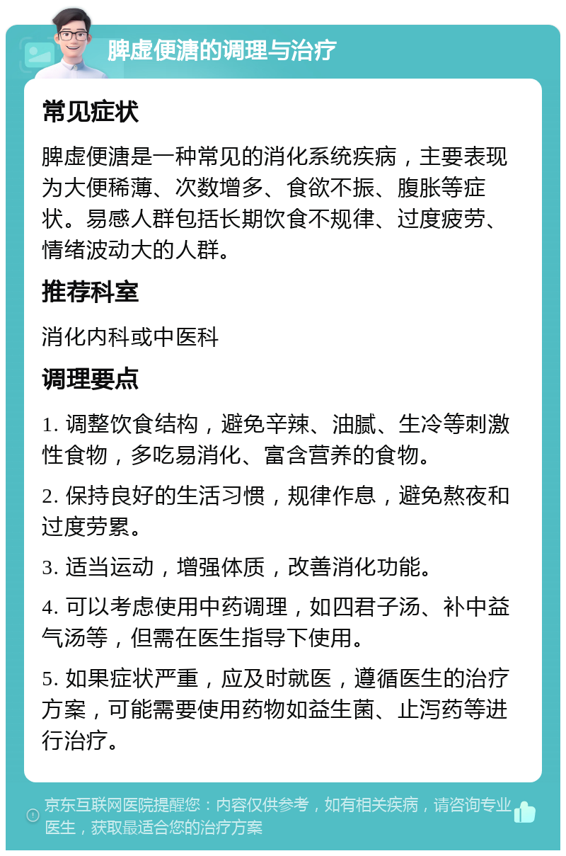 脾虚便溏的调理与治疗 常见症状 脾虚便溏是一种常见的消化系统疾病，主要表现为大便稀薄、次数增多、食欲不振、腹胀等症状。易感人群包括长期饮食不规律、过度疲劳、情绪波动大的人群。 推荐科室 消化内科或中医科 调理要点 1. 调整饮食结构，避免辛辣、油腻、生冷等刺激性食物，多吃易消化、富含营养的食物。 2. 保持良好的生活习惯，规律作息，避免熬夜和过度劳累。 3. 适当运动，增强体质，改善消化功能。 4. 可以考虑使用中药调理，如四君子汤、补中益气汤等，但需在医生指导下使用。 5. 如果症状严重，应及时就医，遵循医生的治疗方案，可能需要使用药物如益生菌、止泻药等进行治疗。